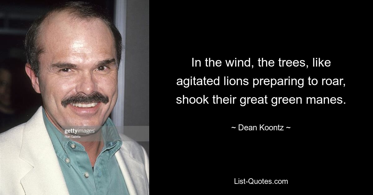 In the wind, the trees, like agitated lions preparing to roar, shook their great green manes. — © Dean Koontz