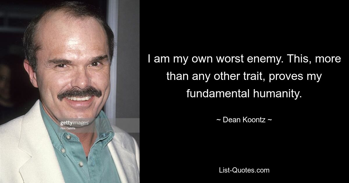 I am my own worst enemy. This, more than any other trait, proves my fundamental humanity. — © Dean Koontz