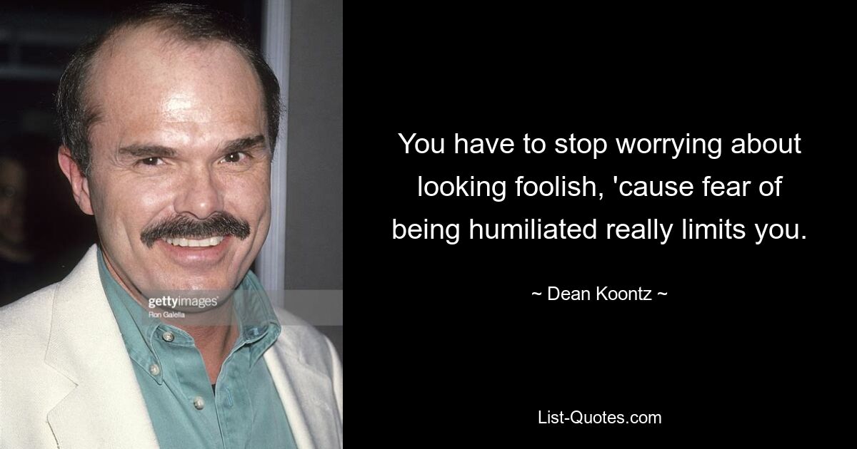 You have to stop worrying about looking foolish, 'cause fear of being humiliated really limits you. — © Dean Koontz