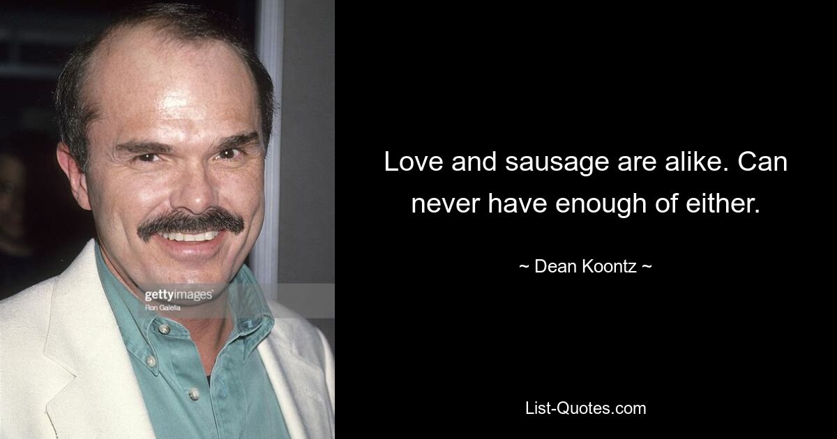 Love and sausage are alike. Can never have enough of either. — © Dean Koontz