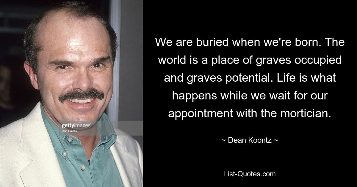 Wir werden begraben, wenn wir geboren werden. Die Welt ist ein Ort der besetzten Gräber und des Gräberpotenzials. Das Leben ist das, was passiert, während wir auf unseren Termin beim Bestatter warten. — © Dean Koontz