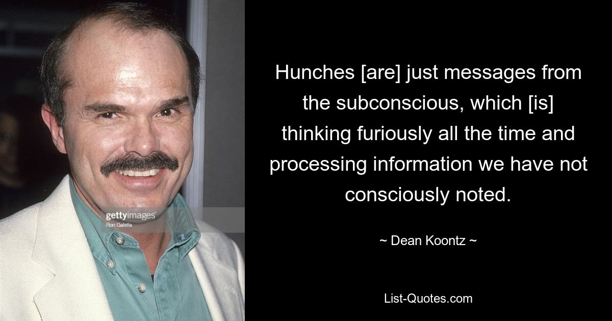 Hunches [are] just messages from the subconscious, which [is] thinking furiously all the time and processing information we have not consciously noted. — © Dean Koontz