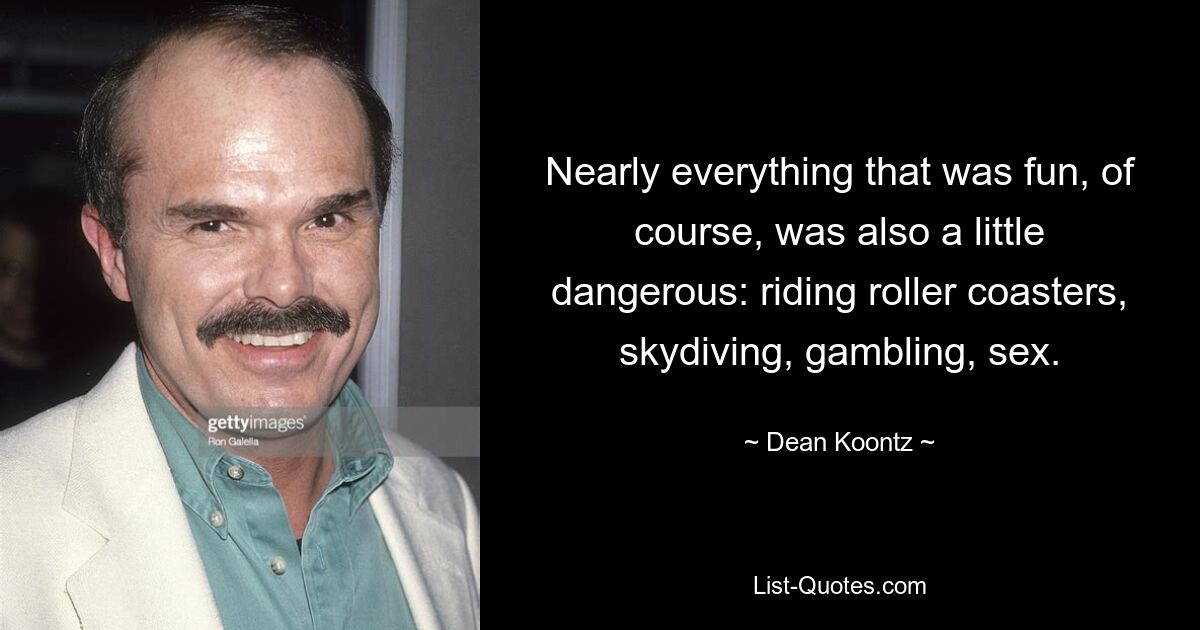 Nearly everything that was fun, of course, was also a little dangerous: riding roller coasters, skydiving, gambling, sex. — © Dean Koontz