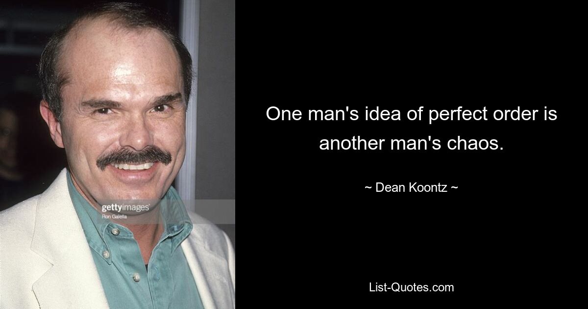 One man's idea of perfect order is another man's chaos. — © Dean Koontz