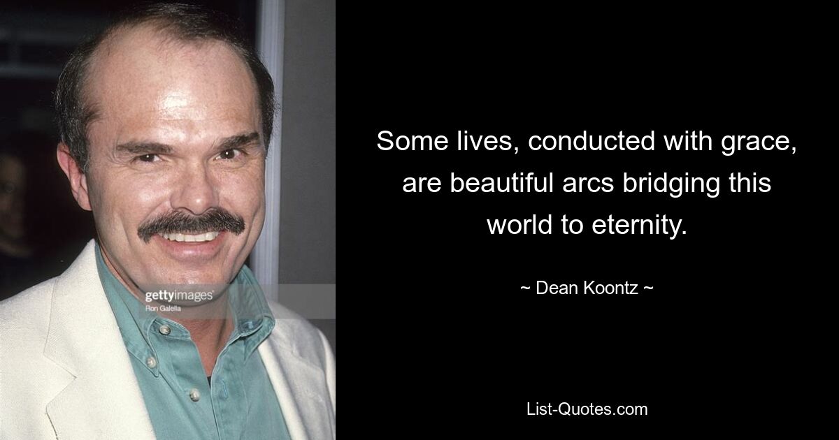 Some lives, conducted with grace, are beautiful arcs bridging this world to eternity. — © Dean Koontz