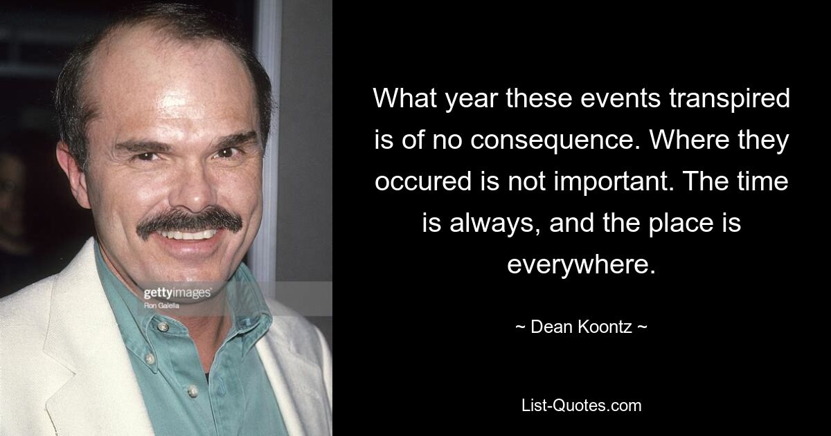 What year these events transpired is of no consequence. Where they occured is not important. The time is always, and the place is everywhere. — © Dean Koontz