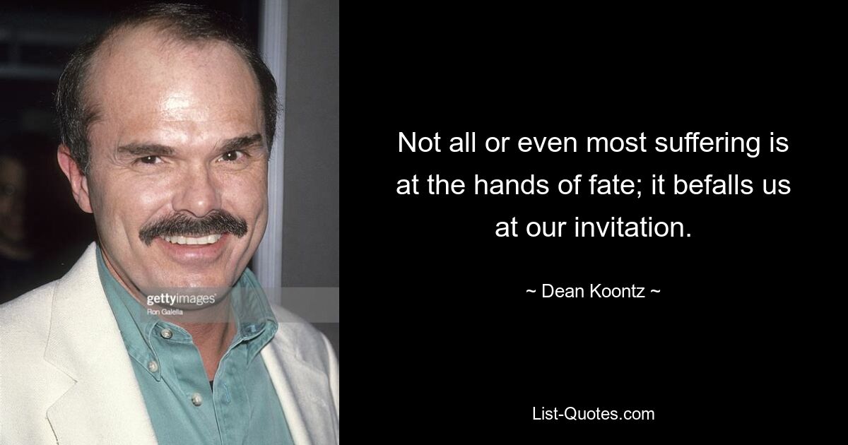 Not all or even most suffering is at the hands of fate; it befalls us at our invitation. — © Dean Koontz