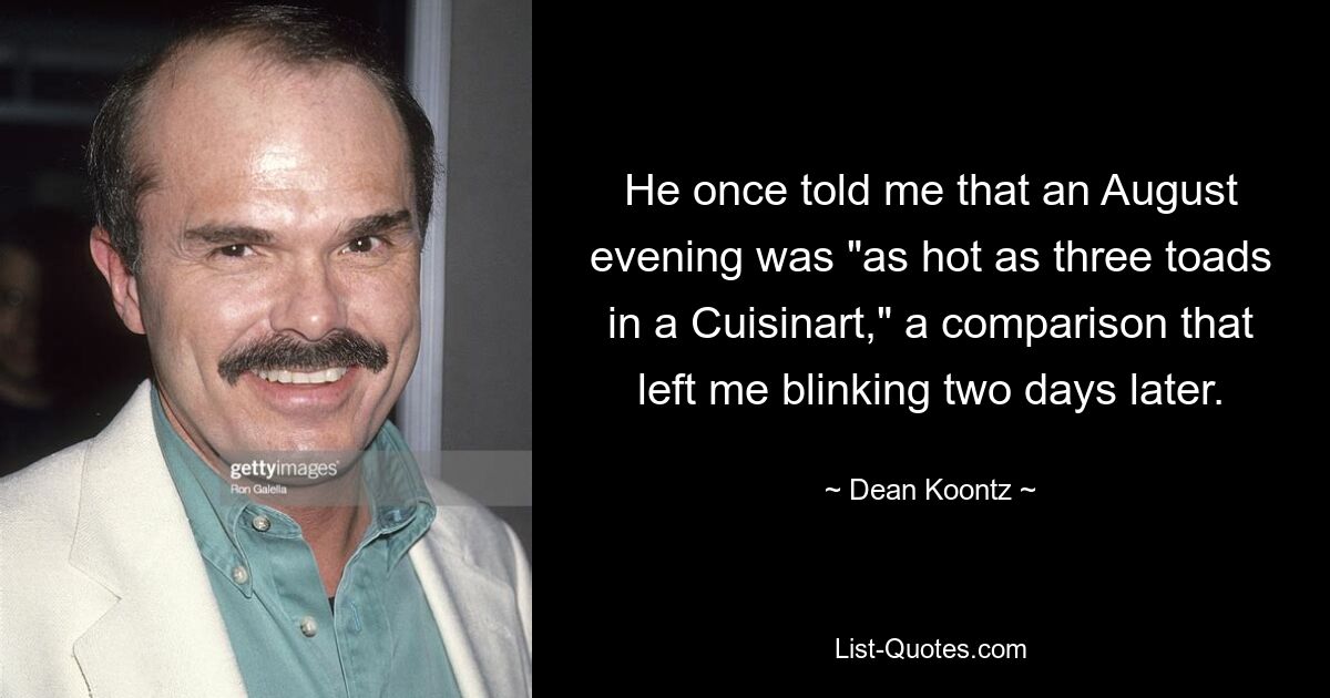 He once told me that an August evening was "as hot as three toads in a Cuisinart," a comparison that left me blinking two days later. — © Dean Koontz