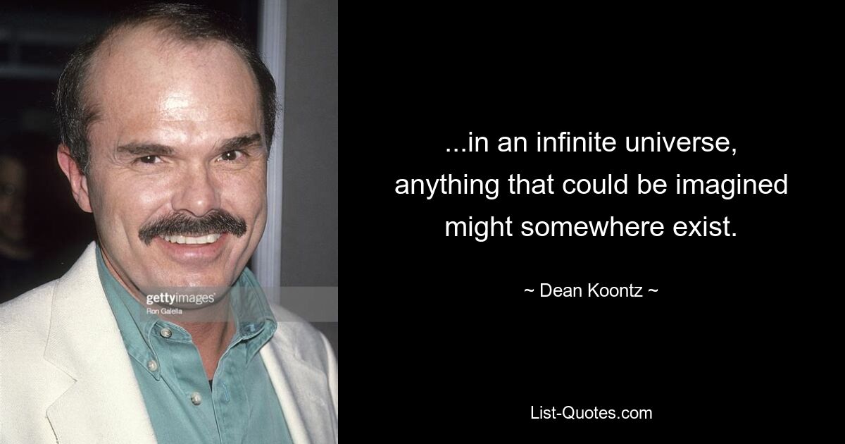 ...in an infinite universe, anything that could be imagined might somewhere exist. — © Dean Koontz