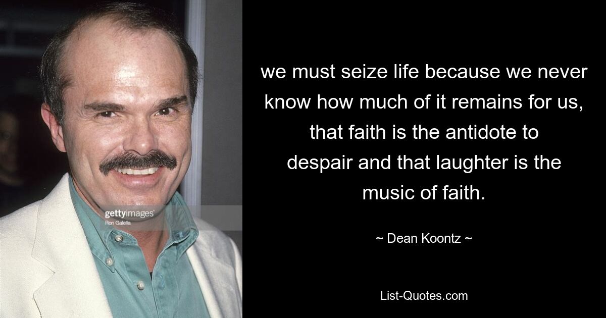 we must seize life because we never know how much of it remains for us, that faith is the antidote to despair and that laughter is the music of faith. — © Dean Koontz