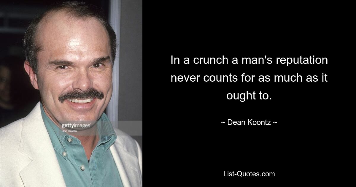 In a crunch a man's reputation never counts for as much as it ought to. — © Dean Koontz