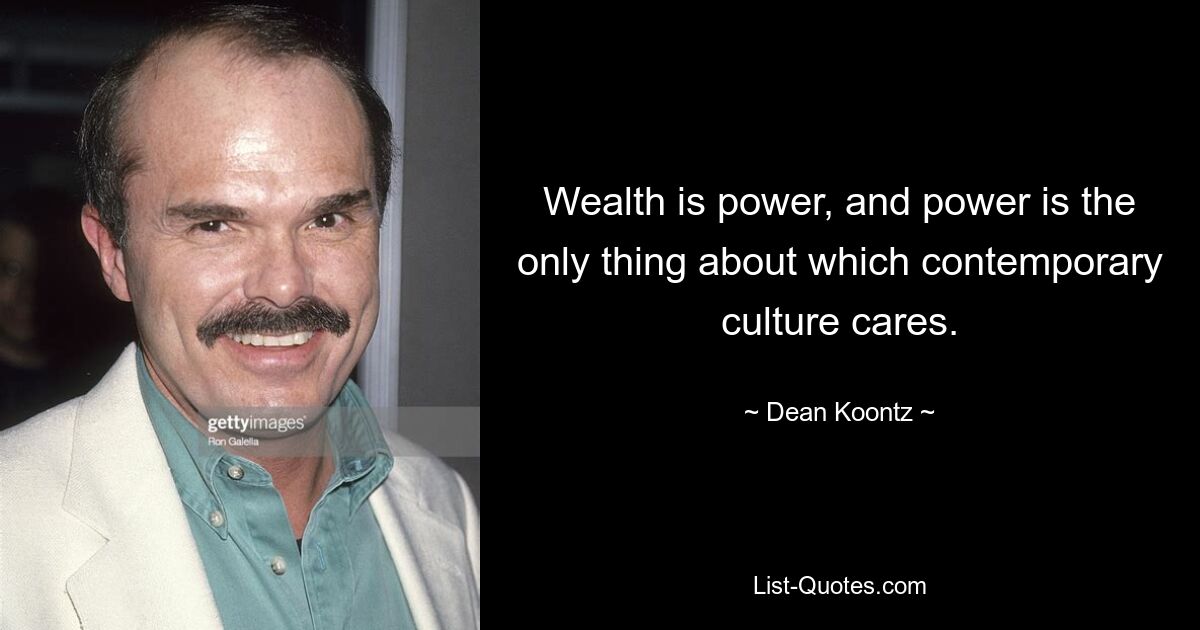 Wealth is power, and power is the only thing about which contemporary culture cares. — © Dean Koontz