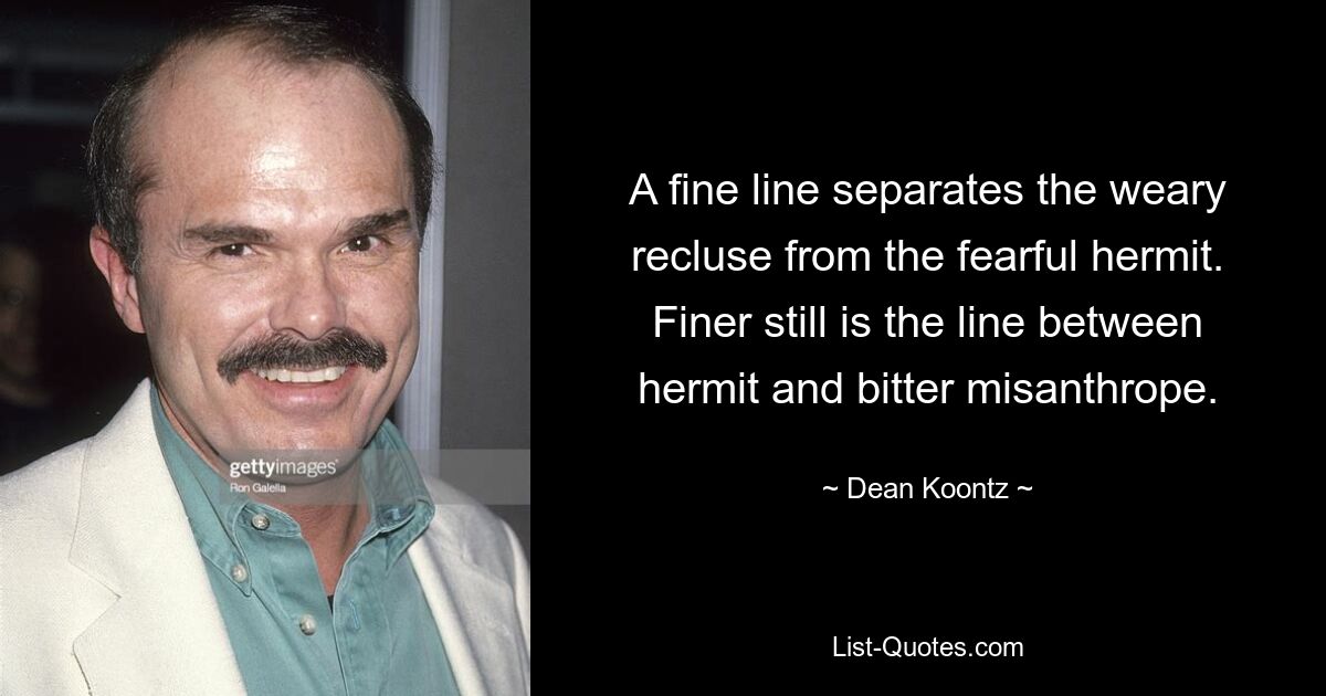 A fine line separates the weary recluse from the fearful hermit. Finer still is the line between hermit and bitter misanthrope. — © Dean Koontz