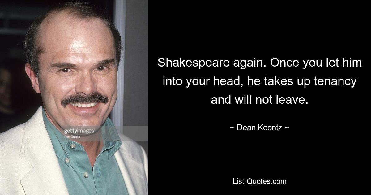 Shakespeare again. Once you let him into your head, he takes up tenancy and will not leave. — © Dean Koontz