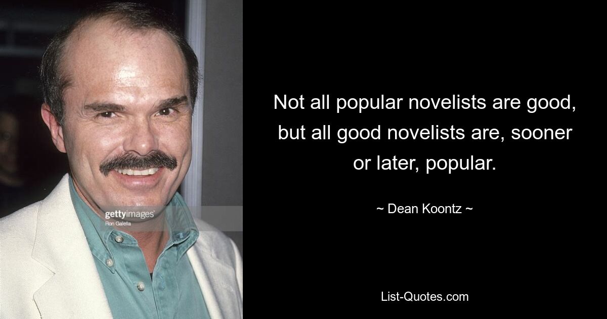 Not all popular novelists are good, but all good novelists are, sooner or later, popular. — © Dean Koontz