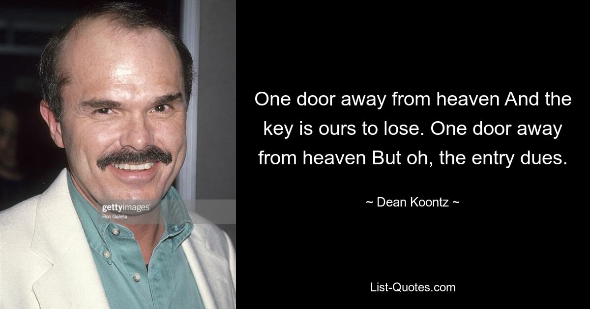 One door away from heaven And the key is ours to lose. One door away from heaven But oh, the entry dues. — © Dean Koontz