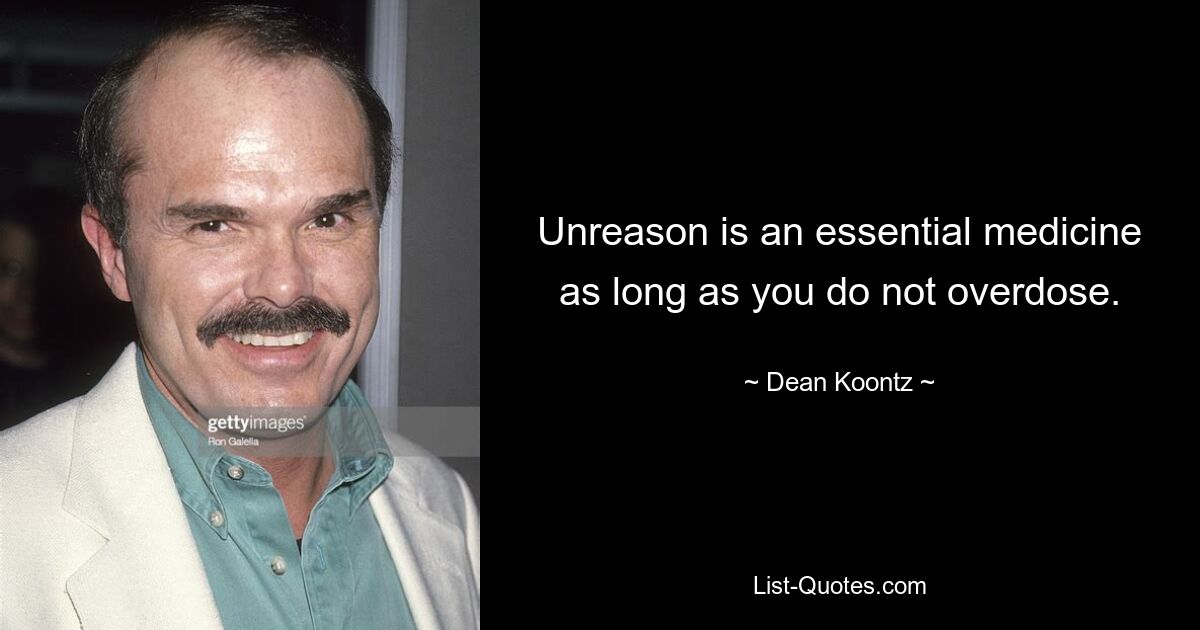 Unreason is an essential medicine as long as you do not overdose. — © Dean Koontz