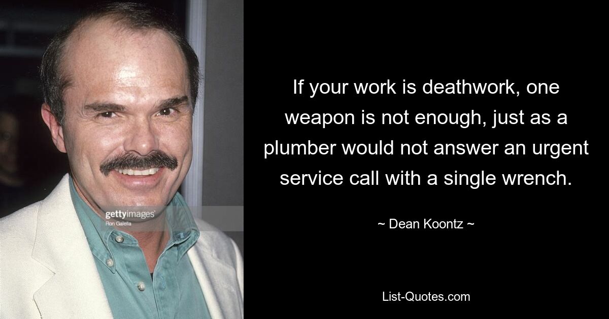 If your work is deathwork, one weapon is not enough, just as a plumber would not answer an urgent service call with a single wrench. — © Dean Koontz