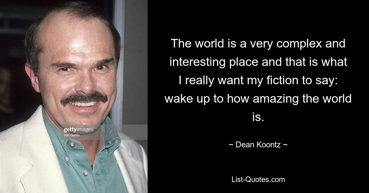 The world is a very complex and interesting place and that is what I really want my fiction to say: wake up to how amazing the world is. — © Dean Koontz