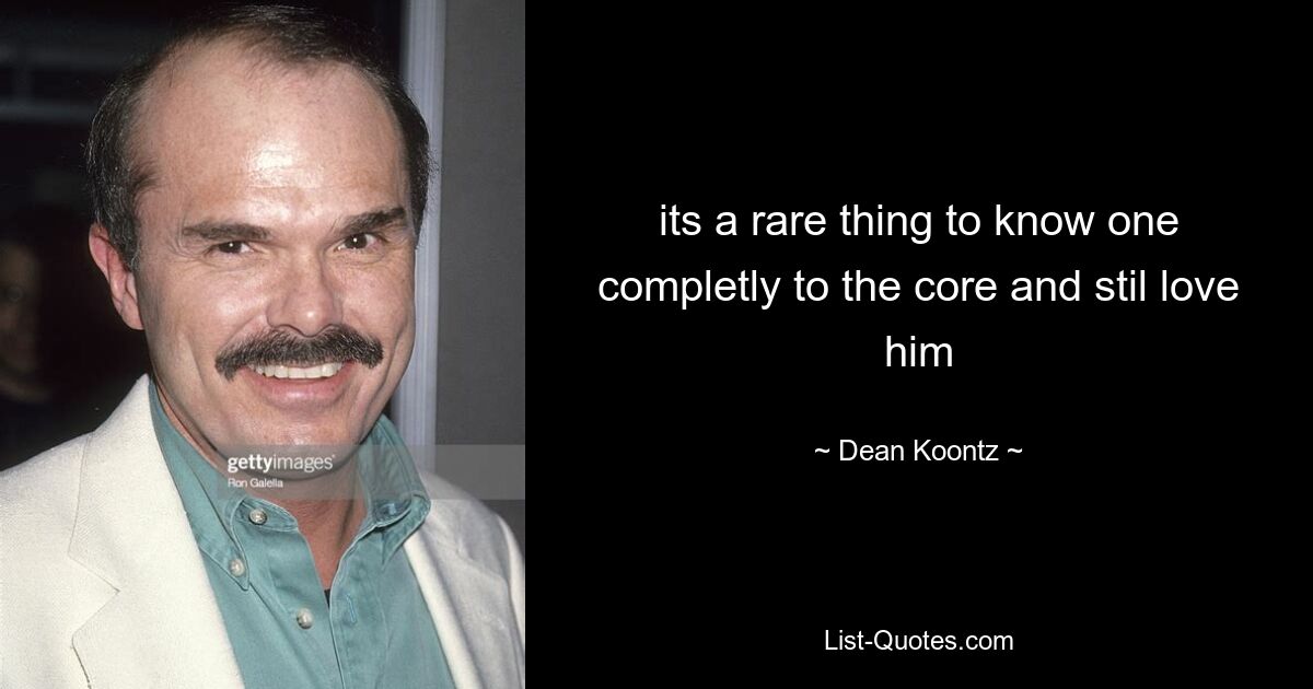 its a rare thing to know one completly to the core and stil love him — © Dean Koontz