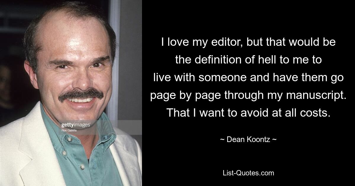 I love my editor, but that would be the definition of hell to me to live with someone and have them go page by page through my manuscript. That I want to avoid at all costs. — © Dean Koontz