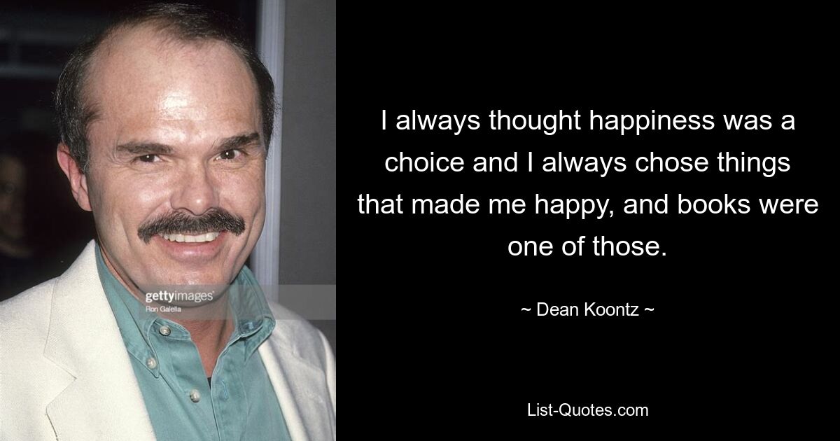 Я всегда думал, что счастье — это выбор, и всегда выбирал то, что делало меня счастливым, и книги были одними из них. — © Дин Кунц