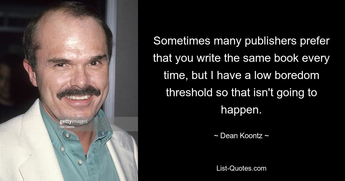 Sometimes many publishers prefer that you write the same book every time, but I have a low boredom threshold so that isn't going to happen. — © Dean Koontz