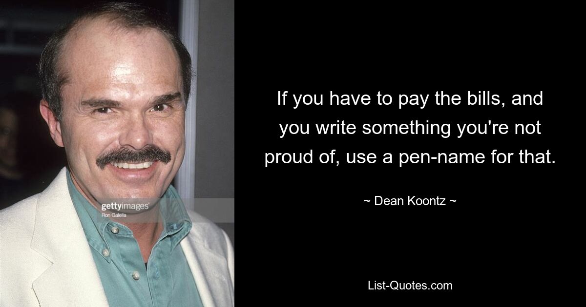 If you have to pay the bills, and you write something you're not proud of, use a pen-name for that. — © Dean Koontz