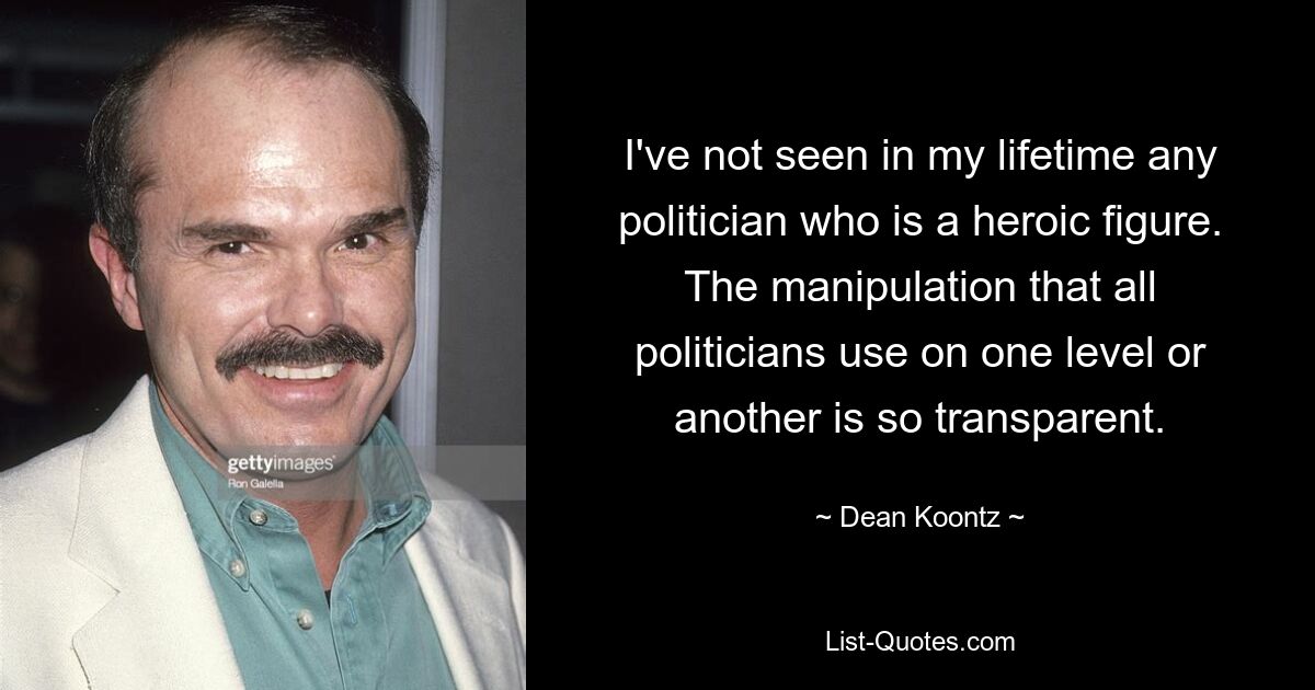 I've not seen in my lifetime any politician who is a heroic figure. The manipulation that all politicians use on one level or another is so transparent. — © Dean Koontz