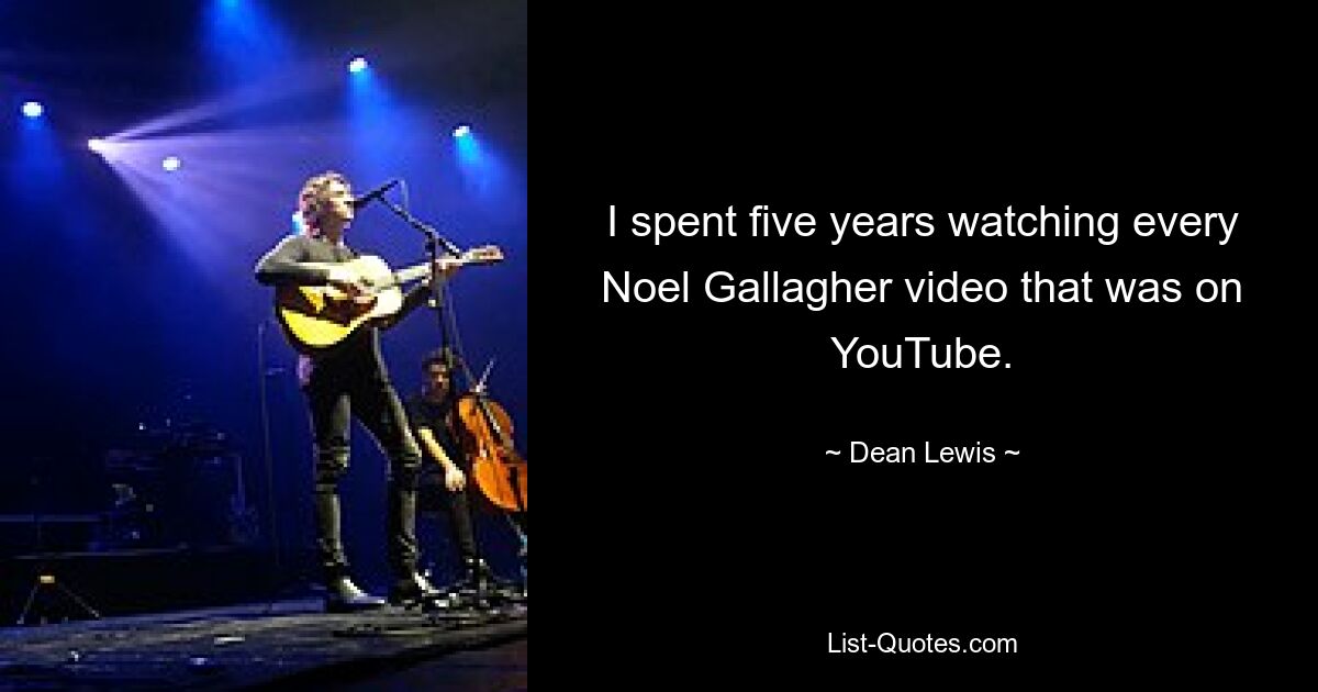 I spent five years watching every Noel Gallagher video that was on YouTube. — © Dean Lewis