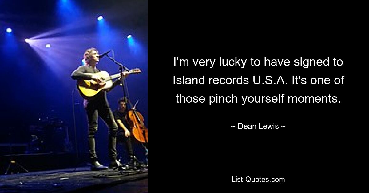 I'm very lucky to have signed to Island records U.S.A. It's one of those pinch yourself moments. — © Dean Lewis