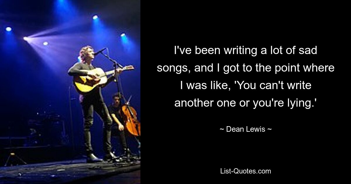 I've been writing a lot of sad songs, and I got to the point where I was like, 'You can't write another one or you're lying.' — © Dean Lewis