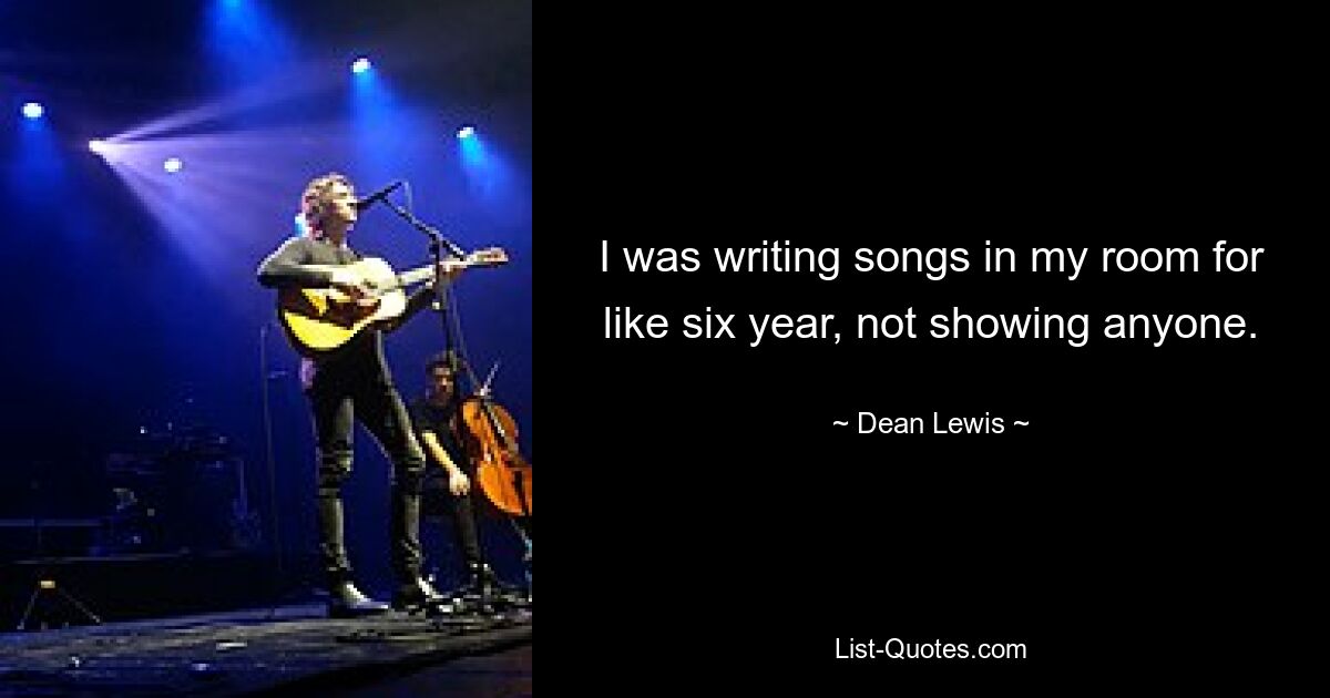 I was writing songs in my room for like six year, not showing anyone. — © Dean Lewis