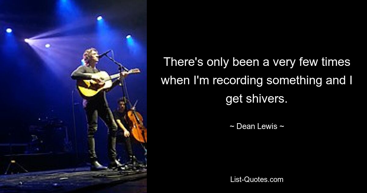 There's only been a very few times when I'm recording something and I get shivers. — © Dean Lewis