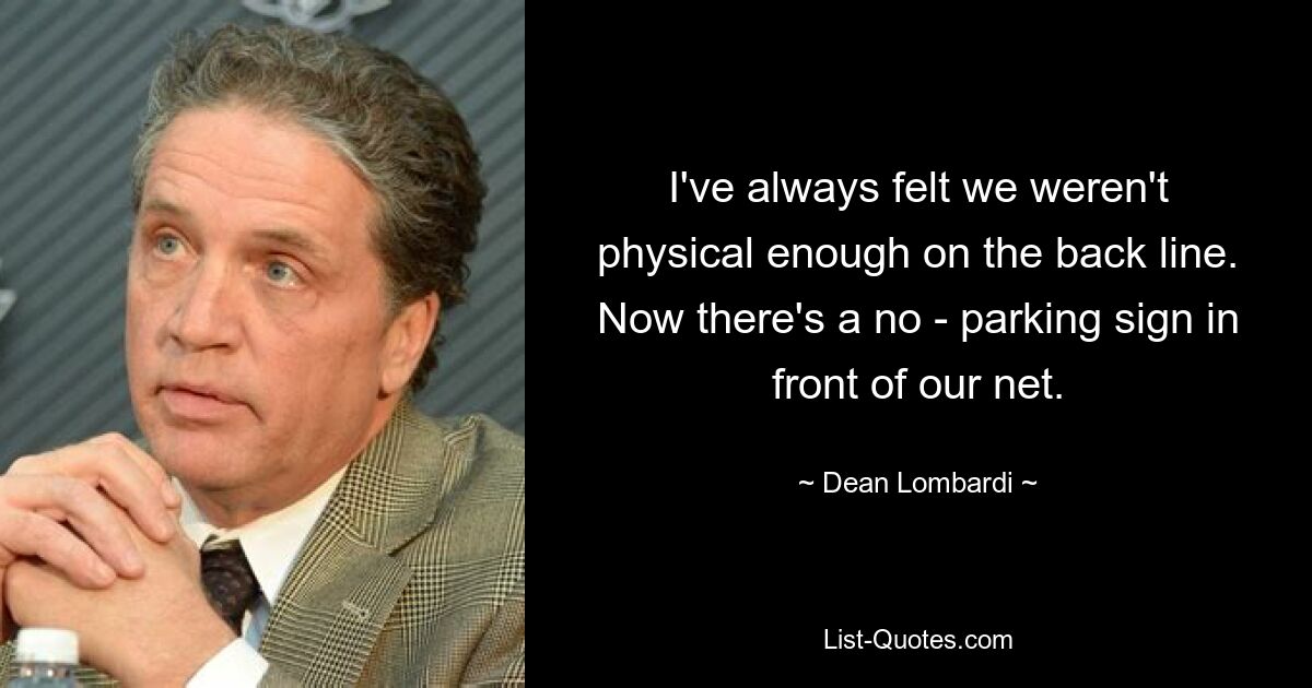 I've always felt we weren't physical enough on the back line. Now there's a no - parking sign in front of our net. — © Dean Lombardi