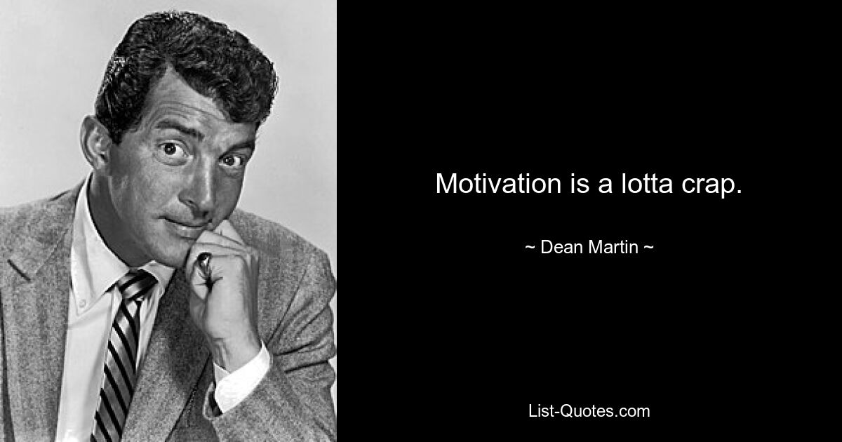 Motivation is a lotta crap. — © Dean Martin