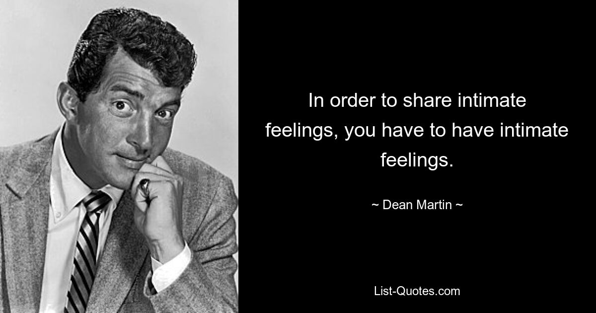 In order to share intimate feelings, you have to have intimate feelings. — © Dean Martin