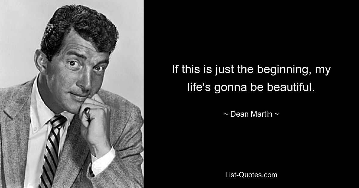 If this is just the beginning, my life's gonna be beautiful. — © Dean Martin