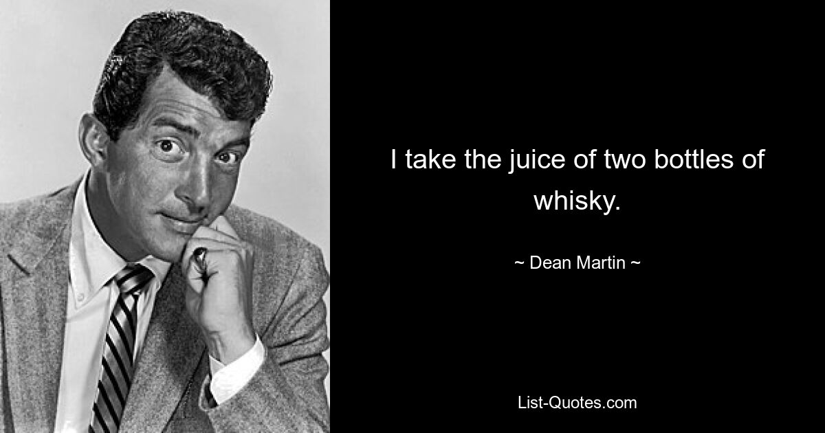 I take the juice of two bottles of whisky. — © Dean Martin