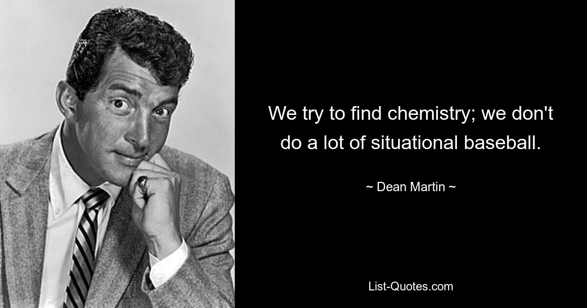 We try to find chemistry; we don't do a lot of situational baseball. — © Dean Martin