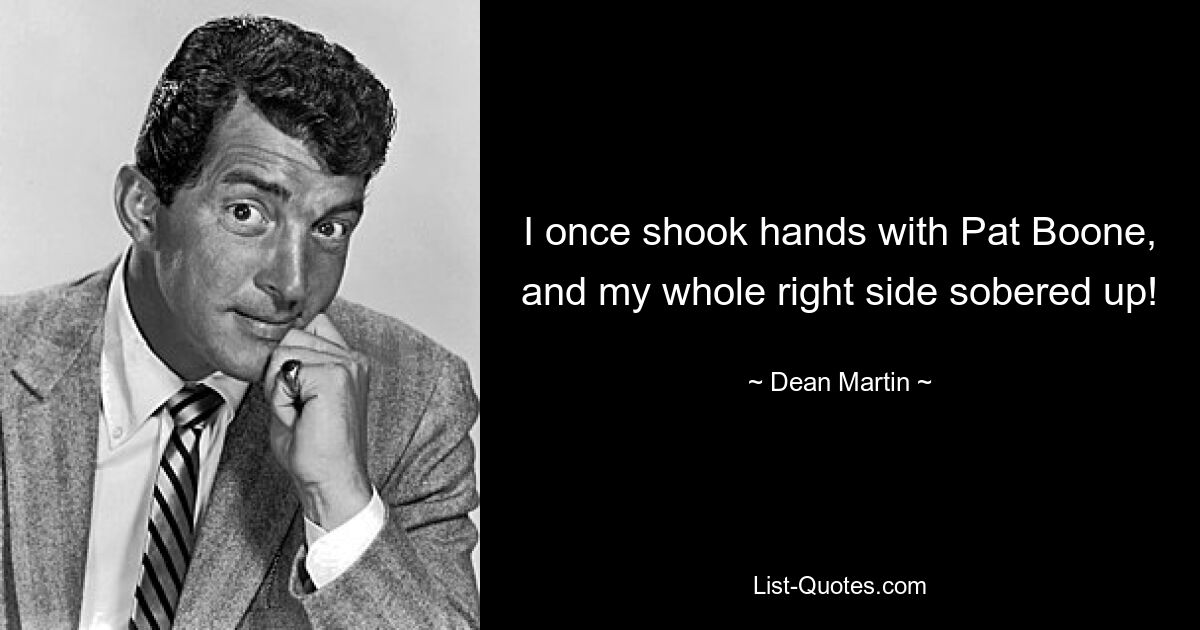 I once shook hands with Pat Boone, and my whole right side sobered up! — © Dean Martin