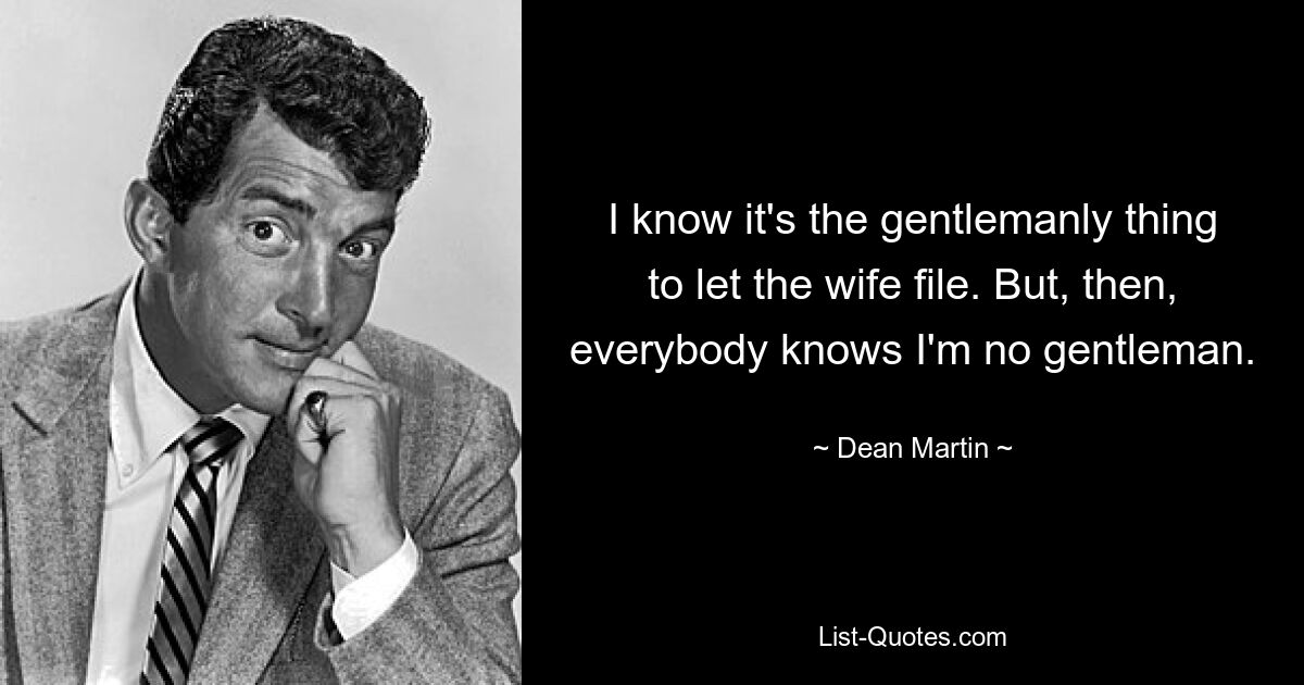 Ich weiß, es ist eine Gentleman-Sache, die Frau die Akte überlassen zu lassen. Aber jeder weiß, dass ich kein Gentleman bin. — © Dean Martin 