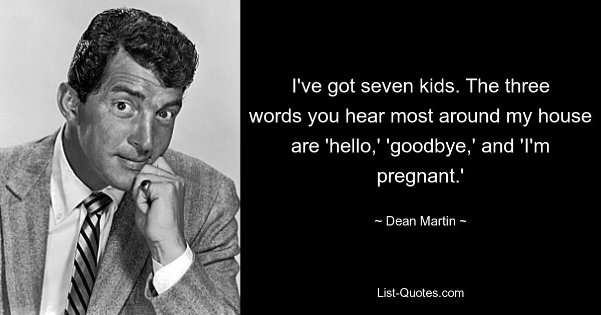 I've got seven kids. The three words you hear most around my house are 'hello,' 'goodbye,' and 'I'm pregnant.' — © Dean Martin