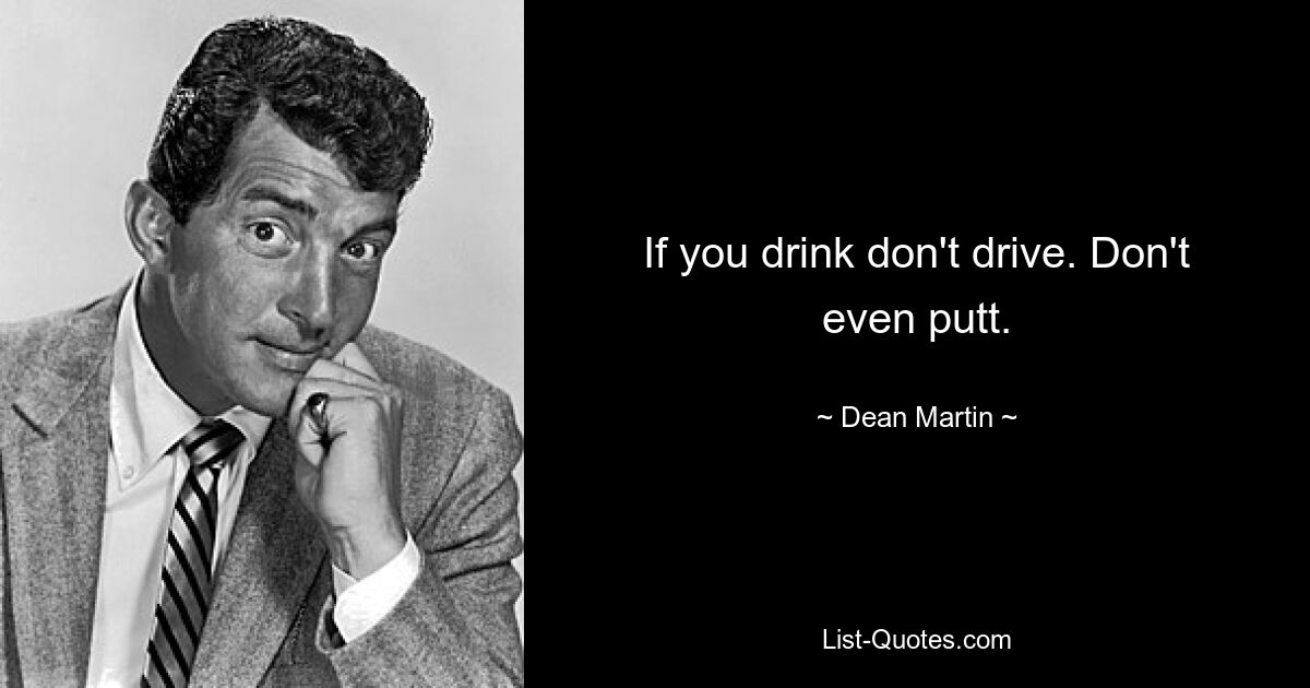 If you drink don't drive. Don't even putt. — © Dean Martin