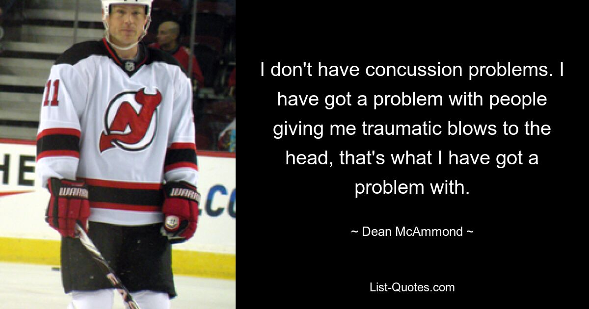 I don't have concussion problems. I have got a problem with people giving me traumatic blows to the head, that's what I have got a problem with. — © Dean McAmmond