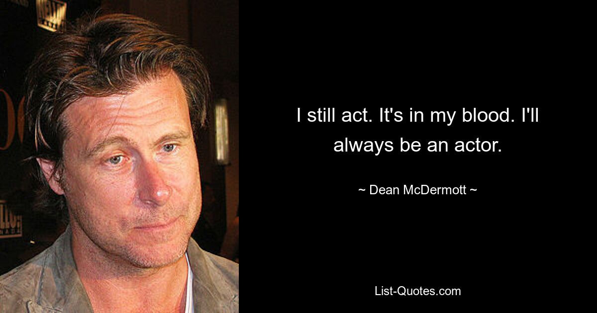 I still act. It's in my blood. I'll always be an actor. — © Dean McDermott