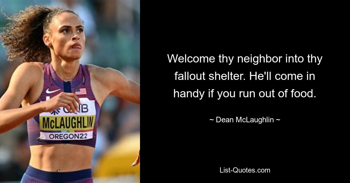 Welcome thy neighbor into thy fallout shelter. He'll come in handy if you run out of food. — © Dean McLaughlin