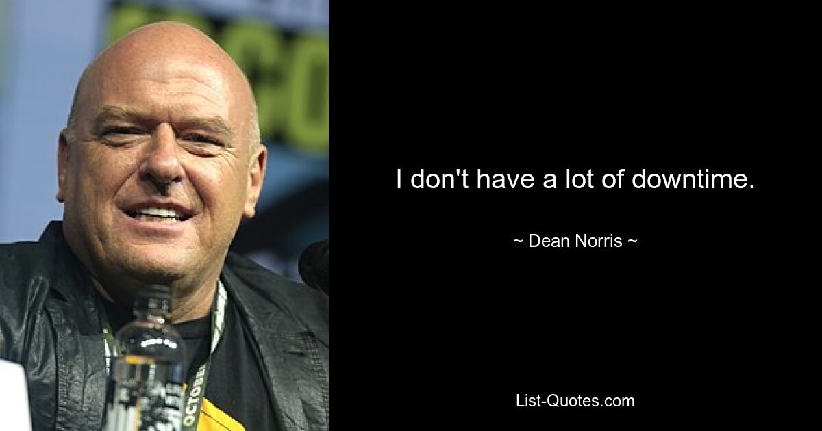 I don't have a lot of downtime. — © Dean Norris