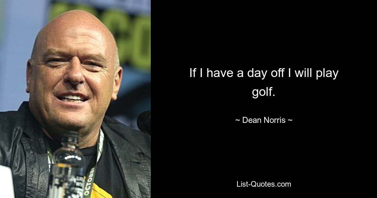 If I have a day off I will play golf. — © Dean Norris