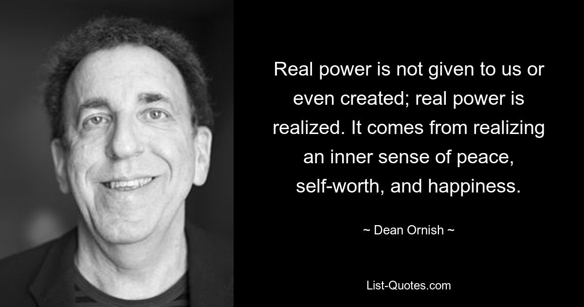 Real power is not given to us or even created; real power is realized. It comes from realizing an inner sense of peace, self-worth, and happiness. — © Dean Ornish